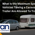 What Is the Maximum Speed Vehicles Towing a Caravan or Trailer Are Allowed To Travel?